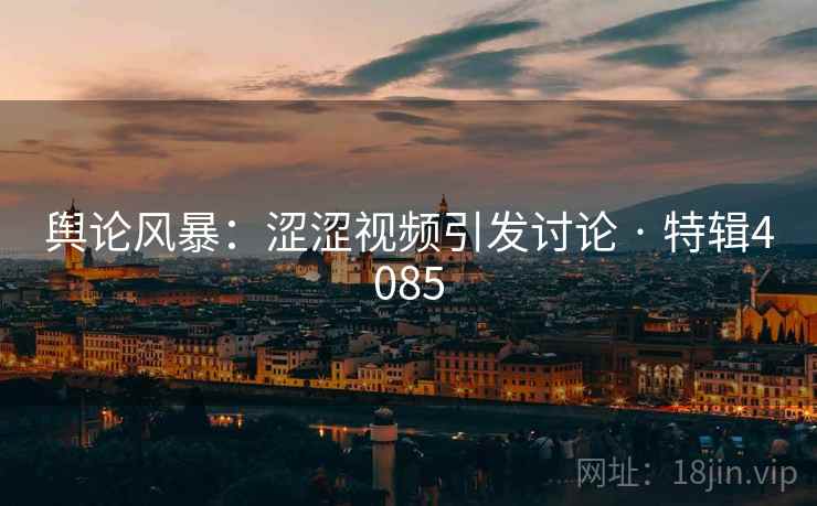 舆论风暴:涩涩视频引发讨论 · 特辑4085 舆论风暴:涩涩视频引发讨论 · 特辑4085