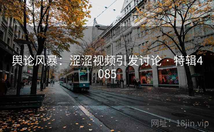 舆论风暴:涩涩视频引发讨论 · 特辑4085 舆论风暴:涩涩视频引发讨论 · 特辑4085