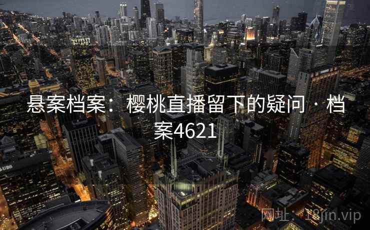 悬案档案:樱桃直播留下的疑问 · 档案4621 悬案档案:樱桃直播留下的疑问 · 档案4621