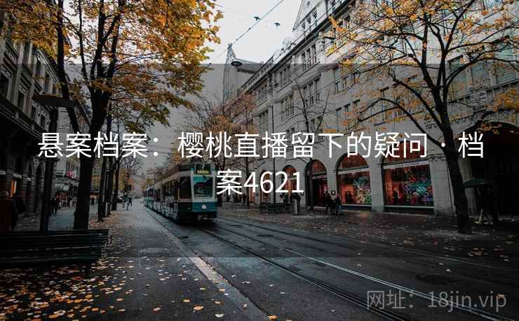 悬案档案:樱桃直播留下的疑问 · 档案4621 悬案档案:樱桃直播留下的疑问 · 档案4621