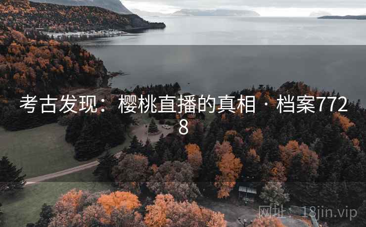 考古发现:樱桃直播的真相 · 档案7728 考古发现:樱桃直播的真相 · 档案7728
