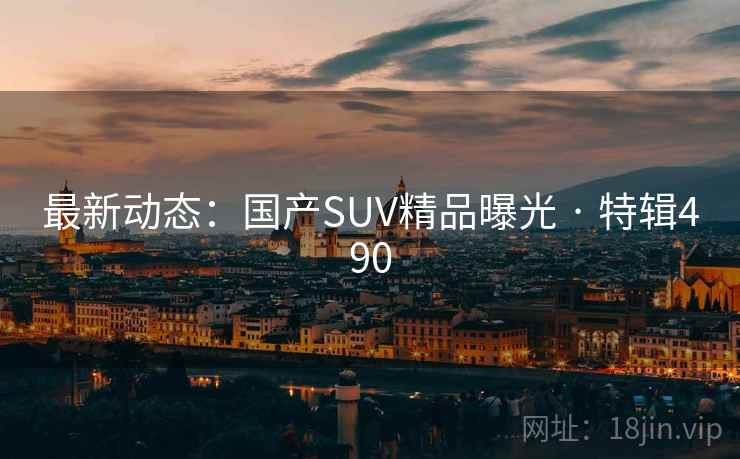 最新动态：国产SUV精品曝光 · 特辑490