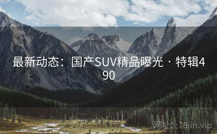 最新动态：国产SUV精品曝光 · 特辑490
