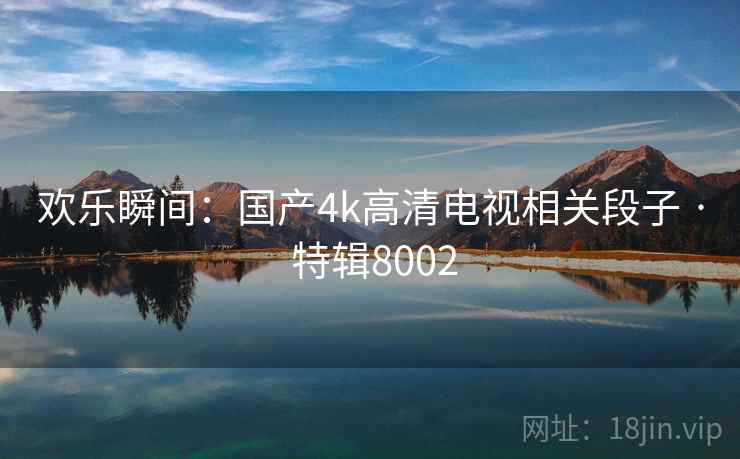 欢乐瞬间：国产4k高清电视相关段子 · 特辑8002