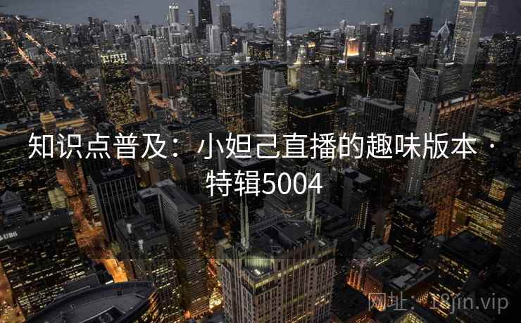 知识点普及:小妲己直播的趣味版本 · 特辑5004 知识点普及:小妲己直播的趣味版本 · 特辑5004