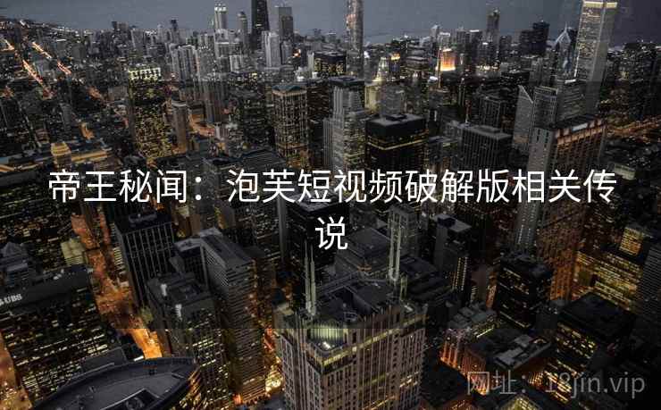 帝王秘闻:泡芙短视频破解版相关传说 帝王秘闻:泡芙短视频破解版相关传说