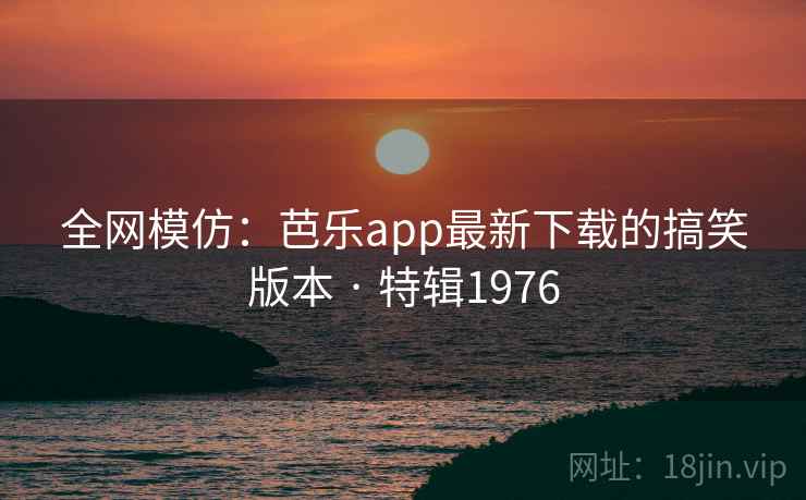 全网模仿：芭乐app最新下载的搞笑版本 · 特辑1976