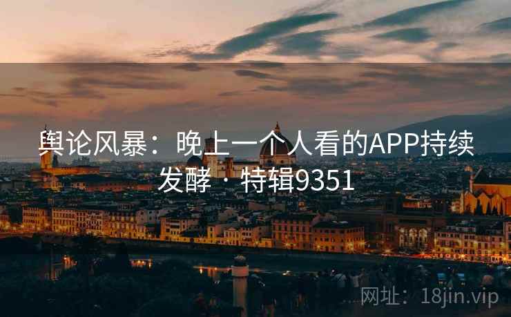 舆论风暴：晚上一个人看的APP持续发酵 · 特辑9351