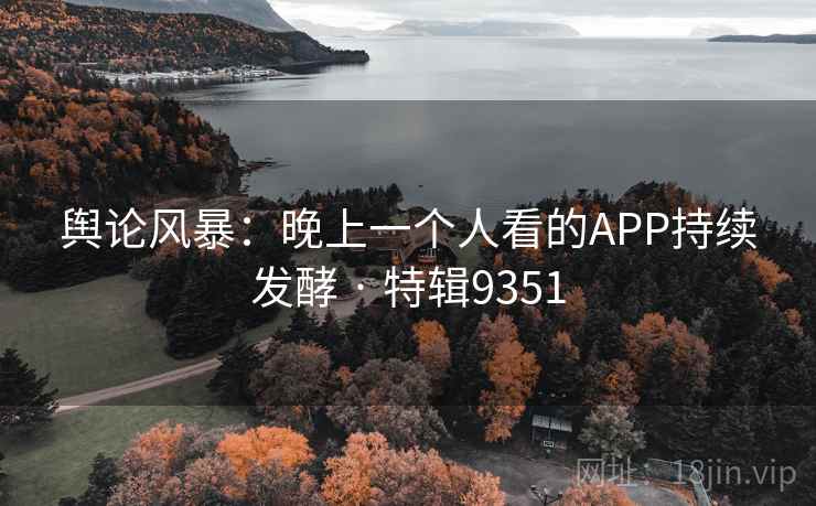 舆论风暴：晚上一个人看的APP持续发酵 · 特辑9351