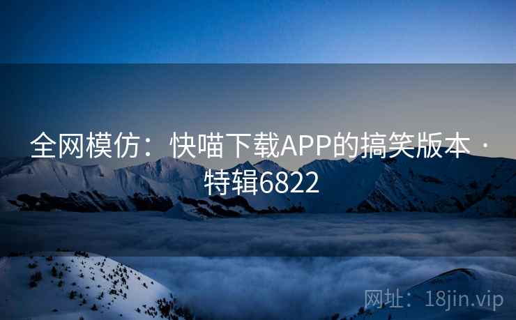 全网模仿:快喵下载APP的搞笑版本 · 特辑6822 全网模仿:快喵下载APP的搞笑版本 · 特辑6822