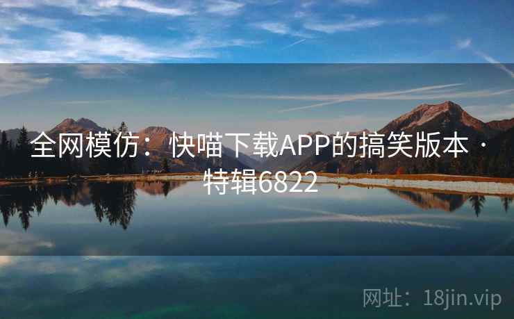 全网模仿:快喵下载APP的搞笑版本 · 特辑6822 全网模仿:快喵下载APP的搞笑版本 · 特辑6822