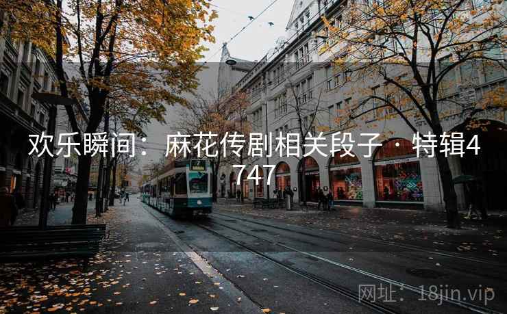 欢乐瞬间:麻花传剧相关段子 · 特辑4747 欢乐瞬间:麻花传剧相关段子 · 特辑4747