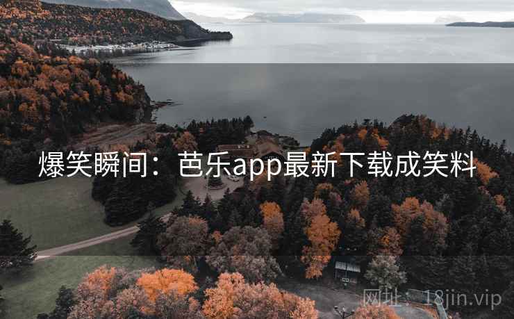 爆笑瞬间：芭乐app最新下载成笑料