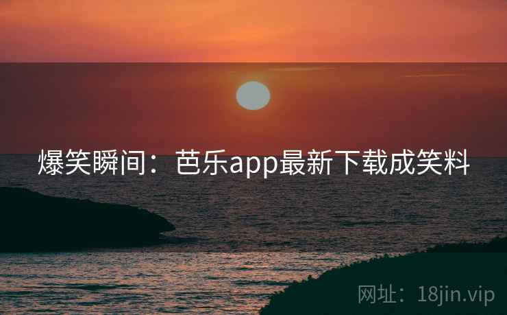 爆笑瞬间：芭乐app最新下载成笑料