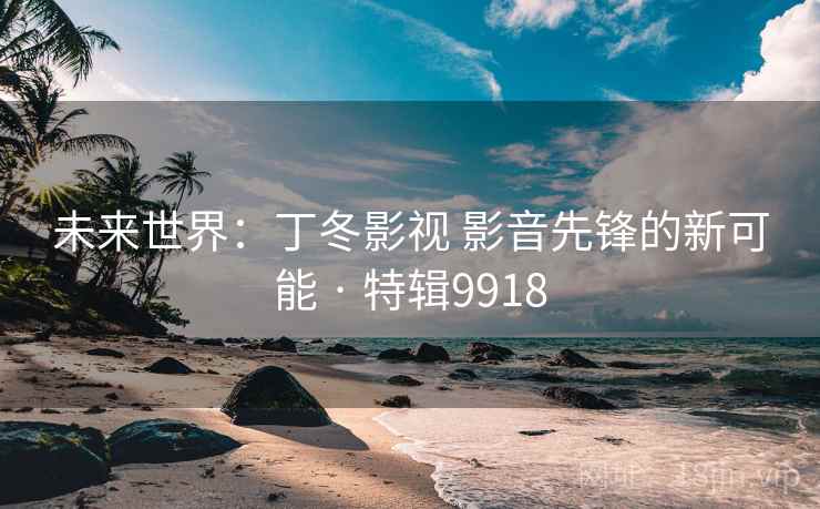 未来世界：丁冬影视 影音先锋的新可能 · 特辑9918