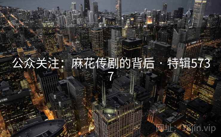 公众关注:麻花传剧的背后 · 特辑5737 公众关注:麻花传剧的背后 · 特辑5737