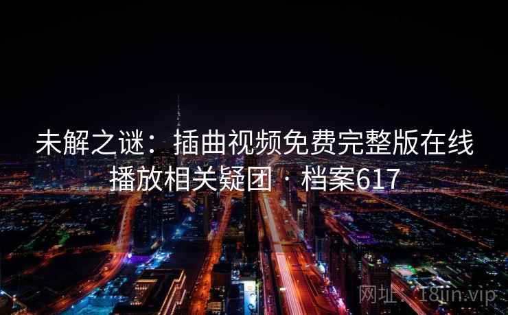 未解之谜:插曲视频免费完整版在线播放相关疑团 · 档案617 未解之谜:插曲视频免费完整版在线播放相关疑团 · 档案617