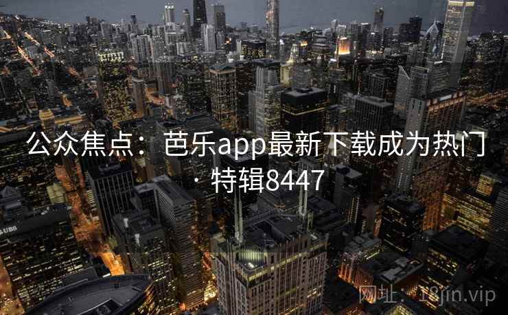 公众焦点:芭乐app最新下载成为热门 · 特辑8447 公众焦点:芭乐app最新下载成为热门 · 特辑8447