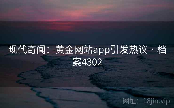 现代奇闻:黄金网站app引发热议 · 档案4302 现代奇闻:黄金网站app引发热议 · 档案4302