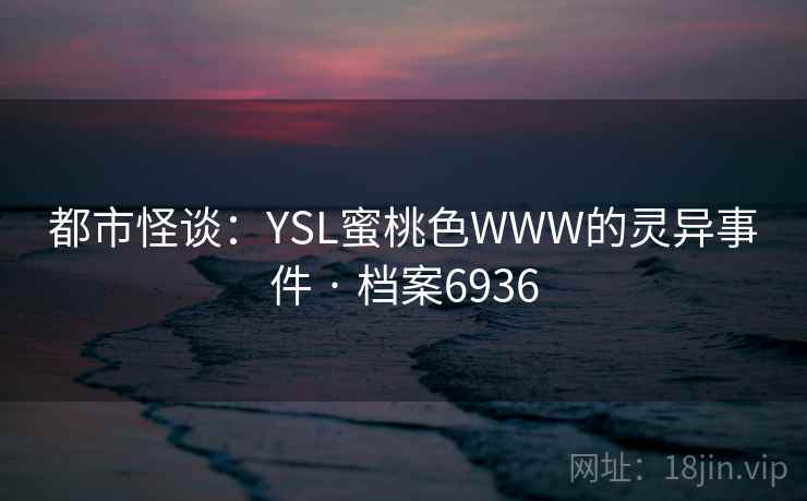 都市怪谈：YSL蜜桃色WWW的灵异事件 · 档案6936