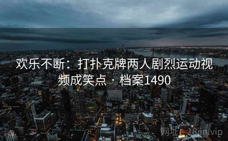 欢乐不断:打扑克牌两人剧烈运动视频成笑点 · 档案1490 欢乐不断:打扑克牌两人剧烈运动视频成笑点 · 档案1490