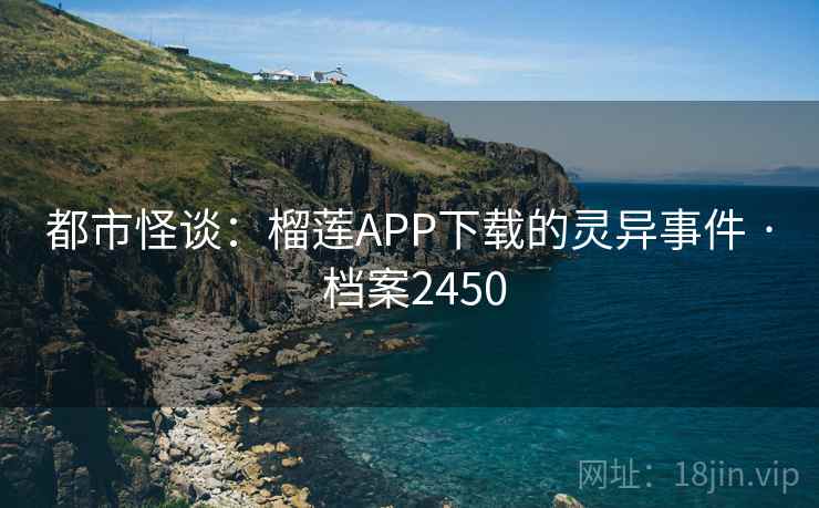 都市怪谈：榴莲APP下载的灵异事件 · 档案2450