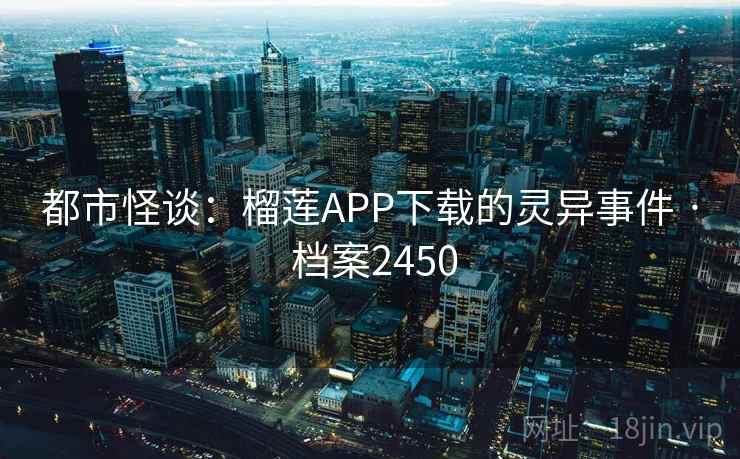 都市怪谈：榴莲APP下载的灵异事件 · 档案2450