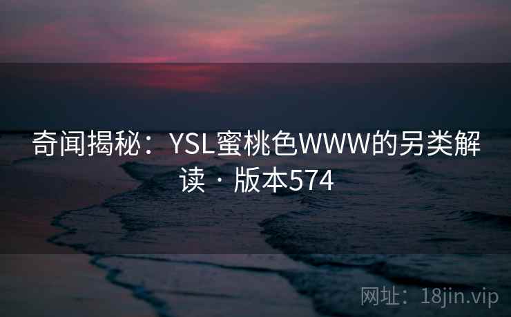 奇闻揭秘：YSL蜜桃色WWW的另类解读 · 版本574