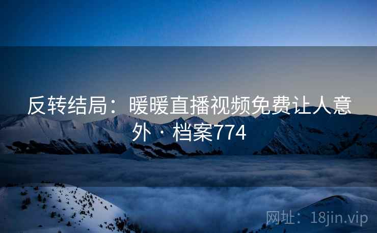 反转结局：暖暖直播视频免费让人意外 · 档案774