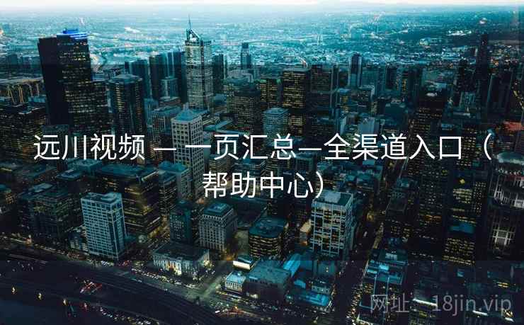 远川视频 — 一页汇总—全渠道入口（帮助中心）