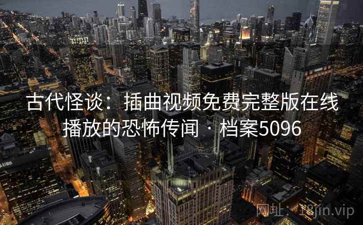 古代怪谈:插曲视频免费完整版在线播放的恐怖传闻 · 档案5096 古代怪谈:插曲视频免费完整版在线播放的恐怖传闻 · 档案5096