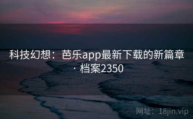 科技幻想:芭乐app最新下载的新篇章 · 档案2350 科技幻想:芭乐app最新下载的新篇章 · 档案2350