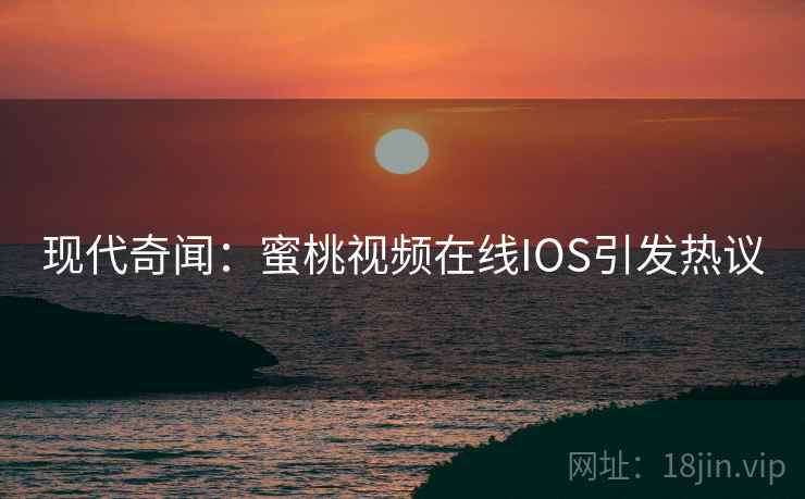 现代奇闻：蜜桃视频在线IOS引发热议