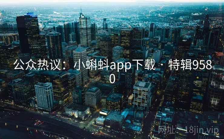 公众热议:小蝌蚪app下载 · 特辑9580 公众热议:小蝌蚪app下载 · 特辑9580