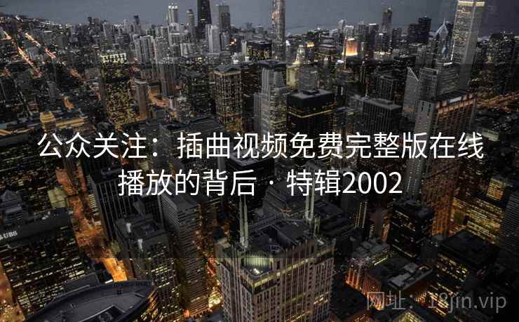 公众关注：插曲视频免费完整版在线播放的背后 · 特辑2002