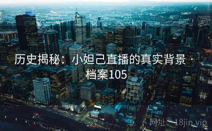 历史揭秘：小妲己直播的真实背景 · 档案105