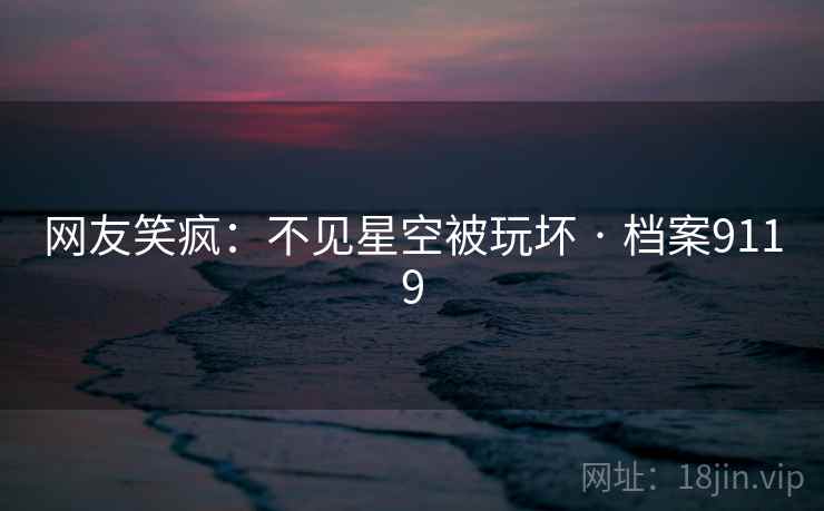 网友笑疯:不见星空被玩坏 · 档案9119 网友笑疯:不见星空被玩坏 · 档案9119