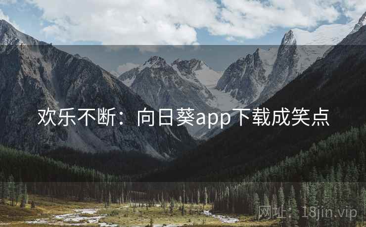 欢乐不断:向日葵app下载成笑点 欢乐不断:向日葵app下载成笑点
