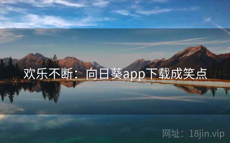 欢乐不断:向日葵app下载成笑点 欢乐不断:向日葵app下载成笑点