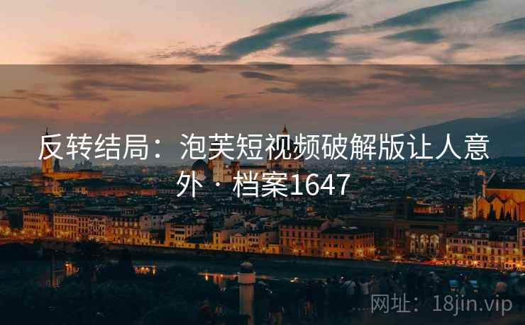 反转结局：泡芙短视频破解版让人意外 · 档案1647