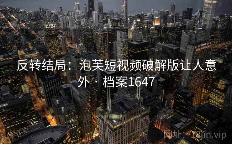 反转结局:泡芙短视频破解版让人意外 · 档案1647 反转结局:泡芙短视频破解版让人意外 · 档案1647
