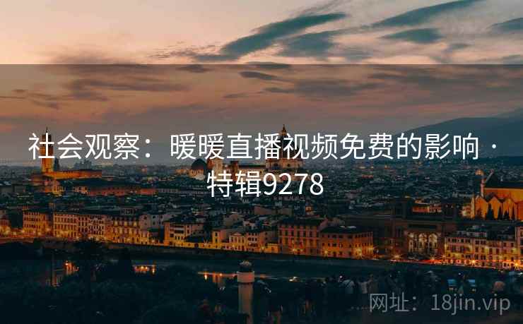 社会观察：暖暖直播视频免费的影响 · 特辑9278