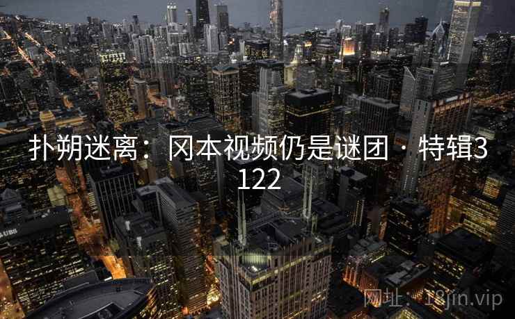 扑朔迷离：冈本视频仍是谜团 · 特辑3122