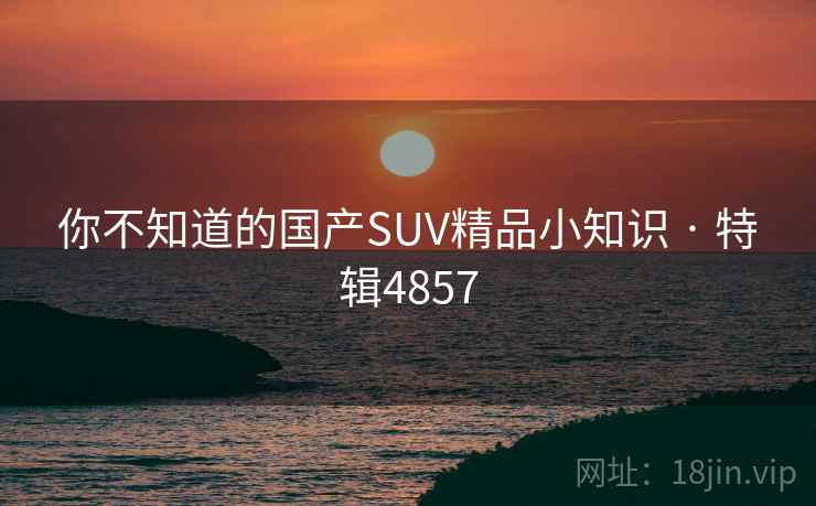 你不知道的国产SUV精品小知识 · 特辑4857 你不知道的国产SUV精品小知识 · 特辑4857