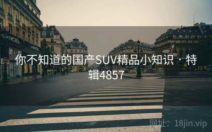 你不知道的国产SUV精品小知识 · 特辑4857 你不知道的国产SUV精品小知识 · 特辑4857