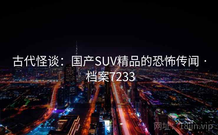 古代怪谈：国产SUV精品的恐怖传闻 · 档案7233