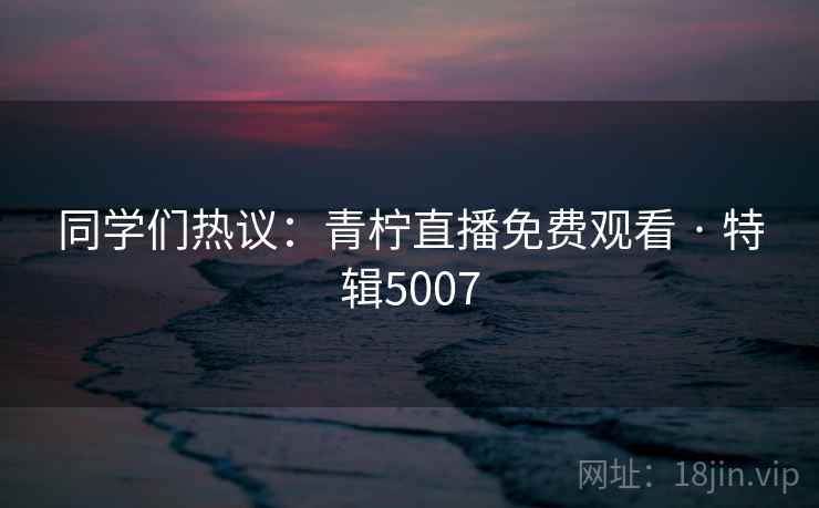 同学们热议：青柠直播免费观看 · 特辑5007